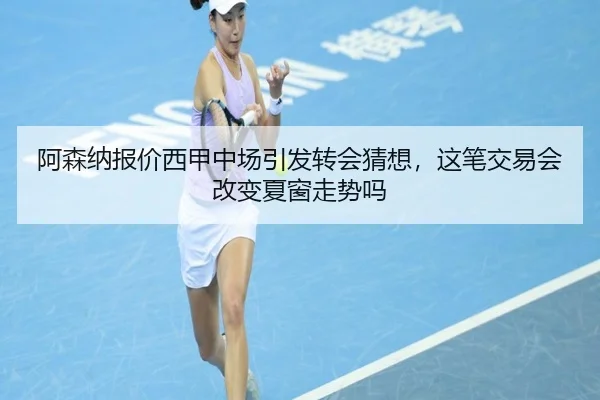 阿森纳报价西甲中场引发转会猜想，这笔交易会改变夏窗走势吗