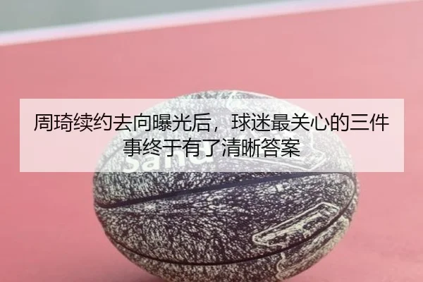 周琦续约去向曝光后，球迷最关心的三件事终于有了清晰答案